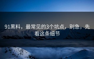 91黑料，最常见的3个坑点，别急，先看这条细节