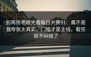 别再用老眼光看每日大赛91：真不是我夸张太真实，门槛才是主线，看完就不纠结了