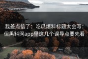 我差点信了：吃瓜爆料标题太会写：但黑料网app里这几个误导点要先看