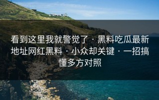 看到这里我就警觉了 · 黑料吃瓜最新地址网红黑料 · 小众却关键 · 一招搞懂多方对照