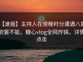 【速报】主持人在傍晚时分遭遇八卦 欲罢不能，糖心vlog全网炸锅，详情点击