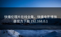 快播伦理片在线全集，快播电影播放器官方下载 192.168.0.1