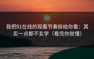 我把91在线的观看节奏拆给你看：其实一点都不玄学（看完你就懂）