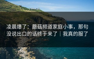 凌晨爆了：蘑菇频道家庭小事，那句没说出口的话终于来了｜我真的服了