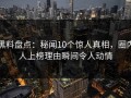 黑料盘点：秘闻10个惊人真相，圈内人上榜理由瞬间令人动情