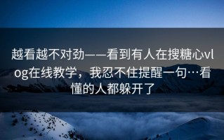 越看越不对劲——看到有人在搜糖心vlog在线教学，我忍不住提醒一句…看懂的人都躲开了