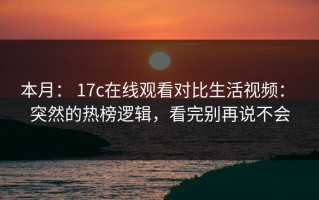 本月： 17c在线观看对比生活视频： 突然的热榜逻辑，看完别再说不会