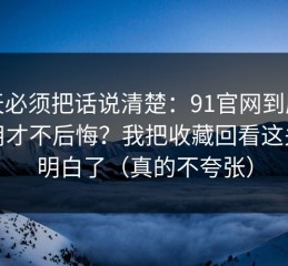 今天必须把话说清楚：91官网到底怎么用才不后悔？我把收藏回看这关踩明白了（真的不夸张）