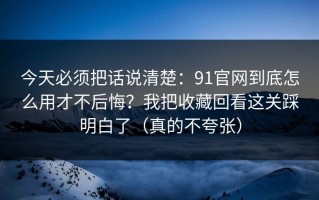 今天必须把话说清楚：91官网到底怎么用才不后悔？我把收藏回看这关踩明白了（真的不夸张）