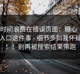 别把时间浪费在错误页面：糖心 ｜ 新官方入口这件事 - 细节多到我怀疑人生！！别再被搜索结果带跑