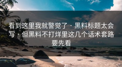 看到这里我就警觉了 · 黑料标题太会写 · 但黑料不打烊里这几个话术套路要先看