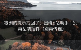 被删的提示找回了：围绕p站助手｜别再乱装插件（别再传谣）
