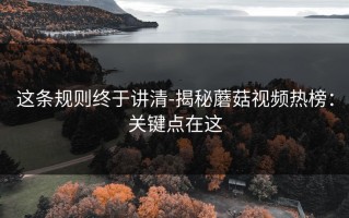 这条规则终于讲清-揭秘蘑菇视频热榜：关键点在这