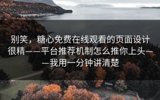 别笑，糖心免费在线观看的页面设计很精——平台推荐机制怎么推你上头——我用一分钟讲清楚