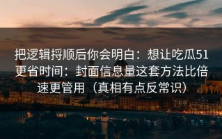 把逻辑捋顺后你会明白：想让吃瓜51更省时间：封面信息量这套方法比倍速更管用（真相有点反常识）