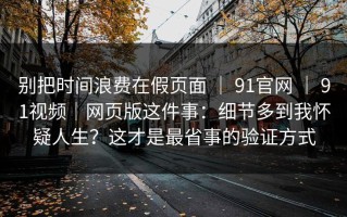别把时间浪费在假页面 ｜ 91官网 ｜ 91视频｜网页版这件事：细节多到我怀疑人生？这才是最省事的验证方式