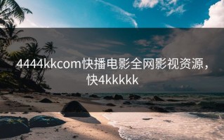4444kkcom快播电影全网影视资源，快4kkkkk