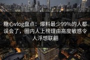 糖心vlog盘点：爆料最少99%的人都误会了，圈内人上榜理由高度敏感令人浮想联翩