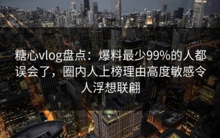 糖心vlog盘点：爆料最少99%的人都误会了，圈内人上榜理由高度敏感令人浮想联翩