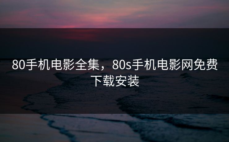 80手机电影全集，80s手机电影网免费下载安装-第1张图片-黑料爆料出瓜网 - 真相尽在此处
