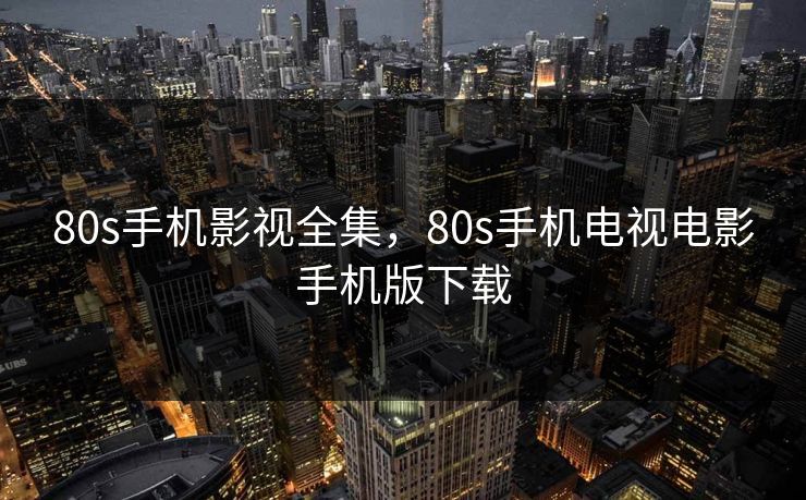 80s手机影视全集，80s手机电视电影手机版下载-第1张图片-黑料爆料出瓜网 - 真相尽在此处