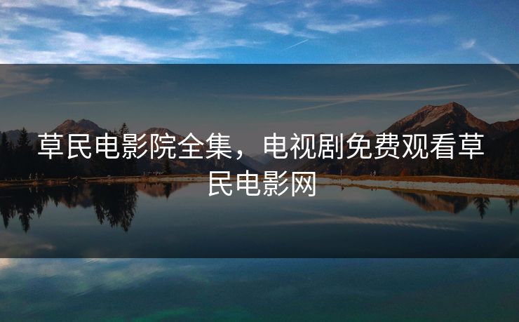 草民电影院全集，电视剧免费观看草民电影网-第1张图片-黑料爆料出瓜网 - 真相尽在此处