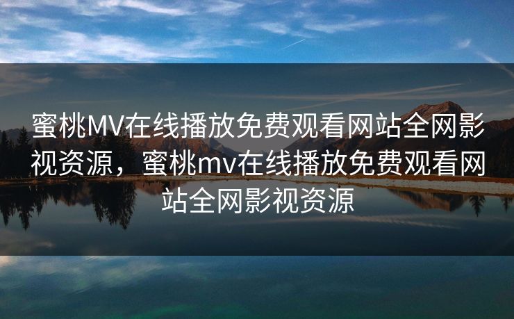 蜜桃MV在线播放免费观看网站全网影视资源，蜜桃mv在线播放免费观看网站全网影视资源-第1张图片-黑料爆料出瓜网 - 真相尽在此处
