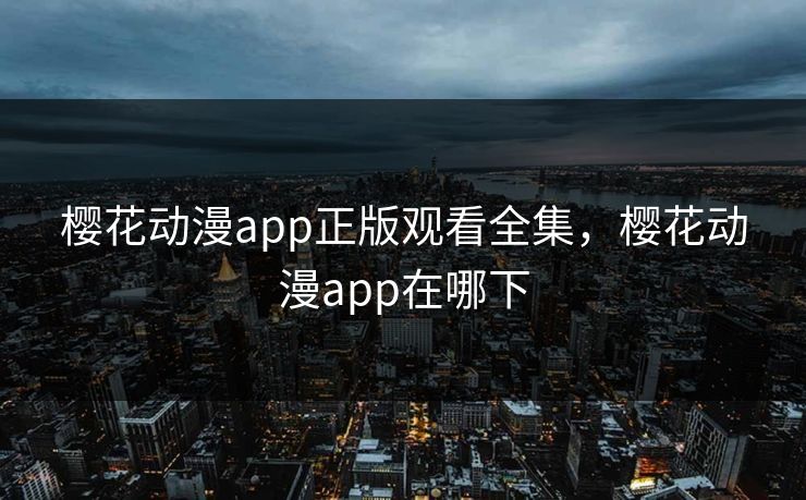 樱花动漫app正版观看全集,樱花动漫app在哪下-第1张图片-黑料爆料出瓜网 - 真相尽在此处 樱花动漫app正版观看全集,樱花动漫app在哪下-第1张图片-黑料爆料出瓜网 - 真相尽在此处