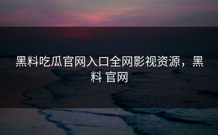黑料吃瓜官网入口全网影视资源，黑料 官网-第1张图片-黑料爆料出瓜网 - 真相尽在此处