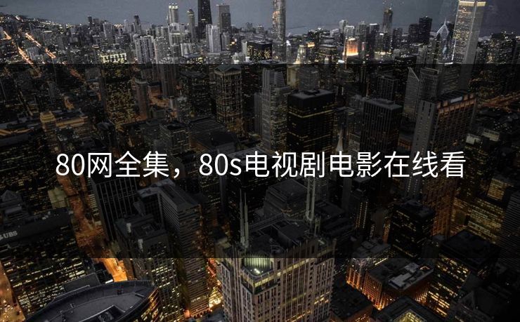 80网全集，80s电视剧电影在线看-第1张图片-黑料爆料出瓜网 - 真相尽在此处