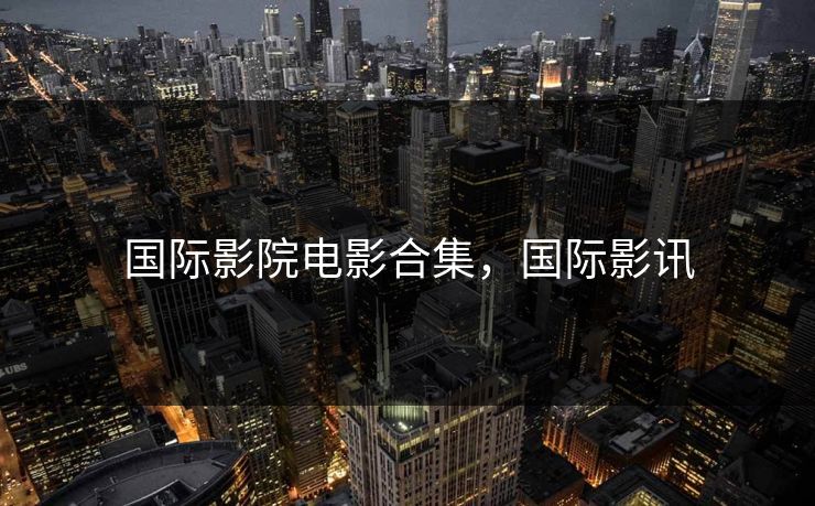 国际影院电影合集,国际影讯-第1张图片-黑料爆料出瓜网 - 真相尽在此处 国际影院电影合集,国际影讯-第1张图片-黑料爆料出瓜网 - 真相尽在此处