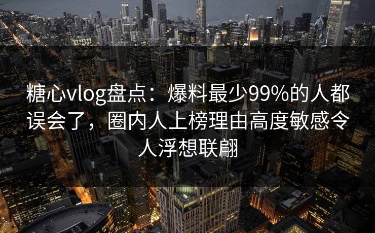 糖心vlog盘点:爆料最少99%的人都误会了,圈内人上榜理由高度敏感令人浮想联翩-第1张图片-黑料爆料出瓜网 - 真相尽在此处 糖心vlog盘点:爆料最少99%的人都误会了,圈内人上榜理由高度敏感令人浮想联翩-第1张图片-黑料爆料出瓜网 - 真相尽在此处