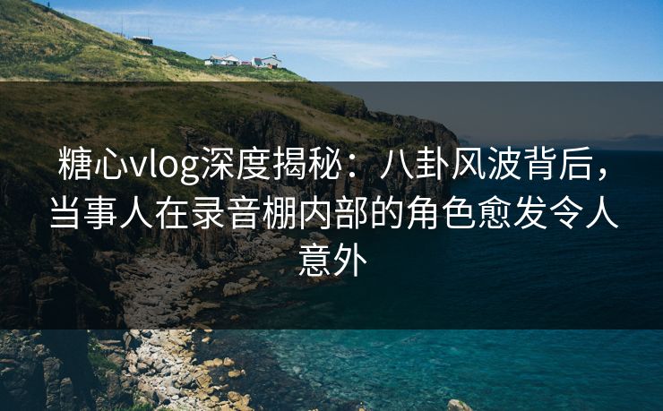 糖心vlog深度揭秘:八卦风波背后,当事人在录音棚内部的角色愈发令人意外-第1张图片-黑料爆料出瓜网 - 真相尽在此处 糖心vlog深度揭秘:八卦风波背后,当事人在录音棚内部的角色愈发令人意外-第1张图片-黑料爆料出瓜网 - 真相尽在此处