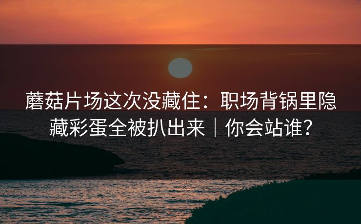 蘑菇片场这次没藏住:职场背锅里隐藏彩蛋全被扒出来|你会站谁?-第1张图片-黑料爆料出瓜网 - 真相尽在此处 蘑菇片场这次没藏住:职场背锅里隐藏彩蛋全被扒出来|你会站谁?-第1张图片-黑料爆料出瓜网 - 真相尽在此处