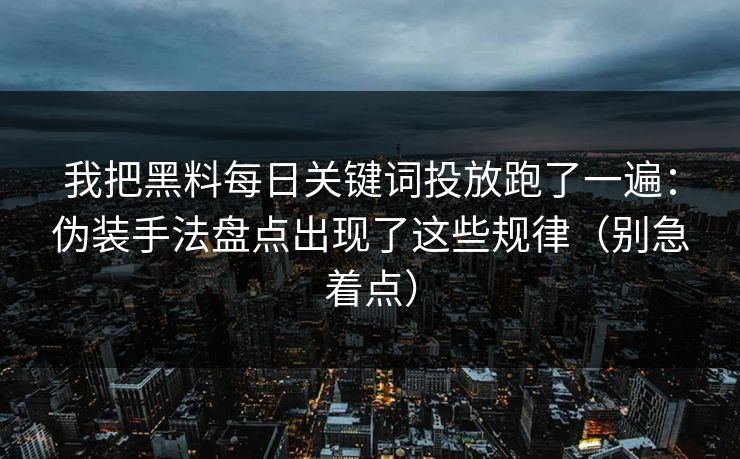 我把黑料每日关键词投放跑了一遍:伪装手法盘点出现了这些规律(别急着点)-第1张图片-黑料爆料出瓜网 - 真相尽在此处 我把黑料每日关键词投放跑了一遍:伪装手法盘点出现了这些规律(别急着点)-第1张图片-黑料爆料出瓜网 - 真相尽在此处