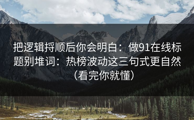 把逻辑捋顺后你会明白:做91在线标题别堆词:热榜波动这三句式更自然(看完你就懂)-第1张图片-黑料爆料出瓜网 - 真相尽在此处 把逻辑捋顺后你会明白:做91在线标题别堆词:热榜波动这三句式更自然(看完你就懂)-第1张图片-黑料爆料出瓜网 - 真相尽在此处