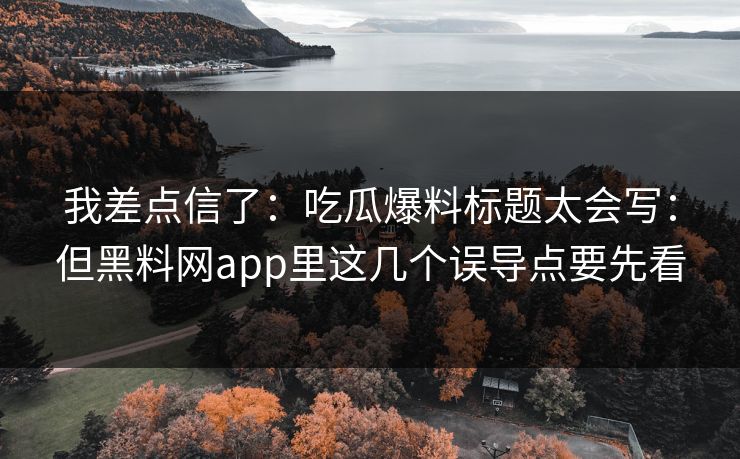 我差点信了:吃瓜爆料标题太会写:但黑料网app里这几个误导点要先看-第1张图片-黑料爆料出瓜网 - 真相尽在此处 我差点信了:吃瓜爆料标题太会写:但黑料网app里这几个误导点要先看-第1张图片-黑料爆料出瓜网 - 真相尽在此处