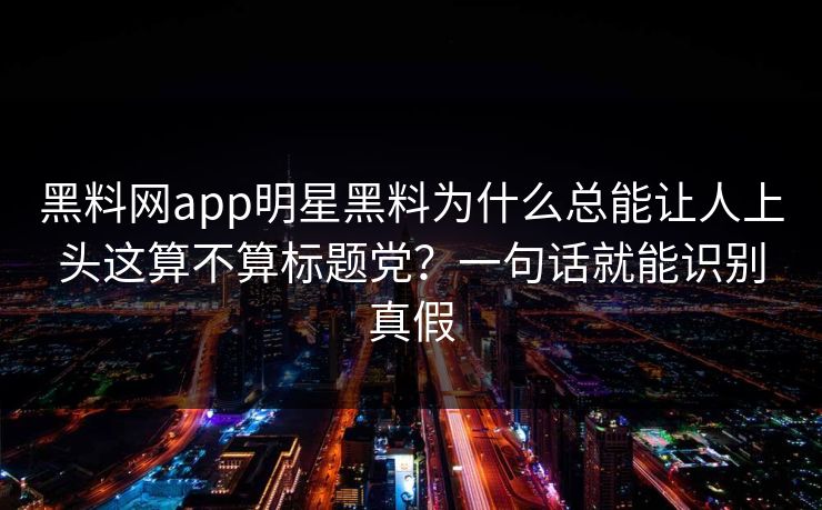 黑料网app明星黑料为什么总能让人上头这算不算标题党?一句话就能识别真假-第1张图片-黑料爆料出瓜网 - 真相尽在此处 黑料网app明星黑料为什么总能让人上头这算不算标题党?一句话就能识别真假-第1张图片-黑料爆料出瓜网 - 真相尽在此处