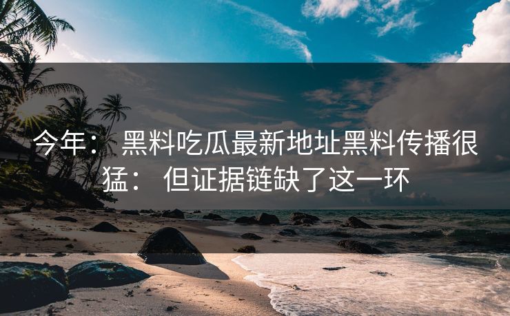 今年: 黑料吃瓜最新地址黑料传播很猛: 但证据链缺了这一环-第1张图片-黑料爆料出瓜网 - 真相尽在此处 今年: 黑料吃瓜最新地址黑料传播很猛: 但证据链缺了这一环-第1张图片-黑料爆料出瓜网 - 真相尽在此处