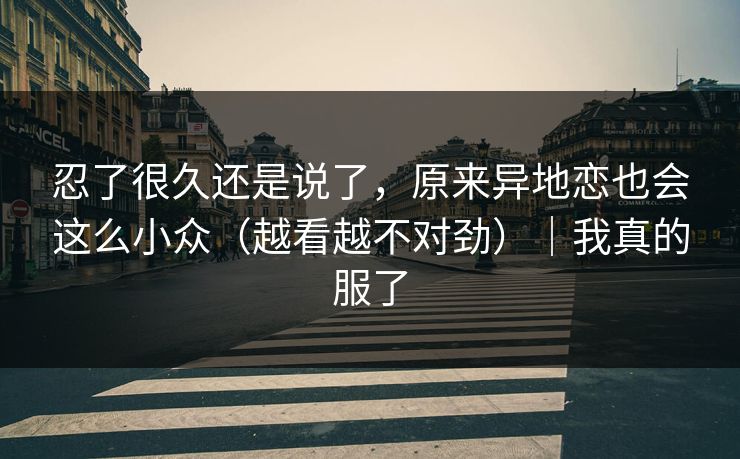 忍了很久还是说了,原来异地恋也会这么小众(越看越不对劲)|我真的服了-第1张图片-黑料爆料出瓜网 - 真相尽在此处 忍了很久还是说了,原来异地恋也会这么小众(越看越不对劲)|我真的服了-第1张图片-黑料爆料出瓜网 - 真相尽在此处