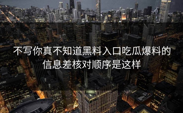 不写你真不知道黑料入口吃瓜爆料的信息差核对顺序是这样-第1张图片-黑料爆料出瓜网 - 真相尽在此处 不写你真不知道黑料入口吃瓜爆料的信息差核对顺序是这样-第1张图片-黑料爆料出瓜网 - 真相尽在此处
