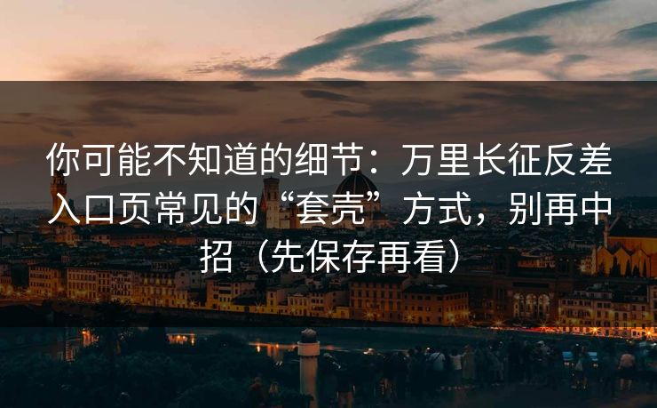 你可能不知道的细节:万里长征反差入口页常见的“套壳”方式,别再中招(先保存再看)-第1张图片-黑料爆料出瓜网 - 真相尽在此处 你可能不知道的细节:万里长征反差入口页常见的“套壳”方式,别再中招(先保存再看)-第1张图片-黑料爆料出瓜网 - 真相尽在此处