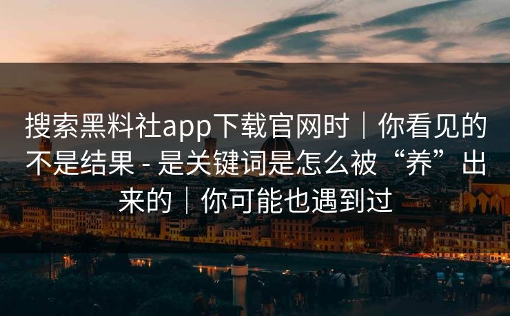 搜索黑料社app下载官网时|你看见的不是结果 - 是关键词是怎么被“养”出来的|你可能也遇到过-第1张图片-黑料爆料出瓜网 - 真相尽在此处 搜索黑料社app下载官网时|你看见的不是结果 - 是关键词是怎么被“养”出来的|你可能也遇到过-第1张图片-黑料爆料出瓜网 - 真相尽在此处