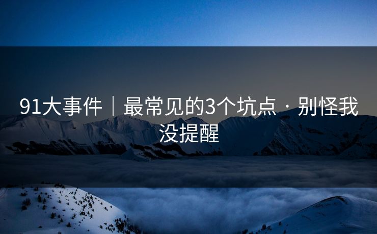 91大事件|最常见的3个坑点 · 别怪我没提醒-第1张图片-黑料爆料出瓜网 - 真相尽在此处 91大事件|最常见的3个坑点 · 别怪我没提醒-第1张图片-黑料爆料出瓜网 - 真相尽在此处