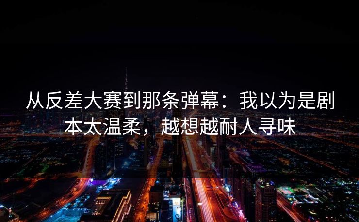 从反差大赛到那条弹幕:我以为是剧本太温柔,越想越耐人寻味-第1张图片-黑料爆料出瓜网 - 真相尽在此处 从反差大赛到那条弹幕:我以为是剧本太温柔,越想越耐人寻味-第1张图片-黑料爆料出瓜网 - 真相尽在此处