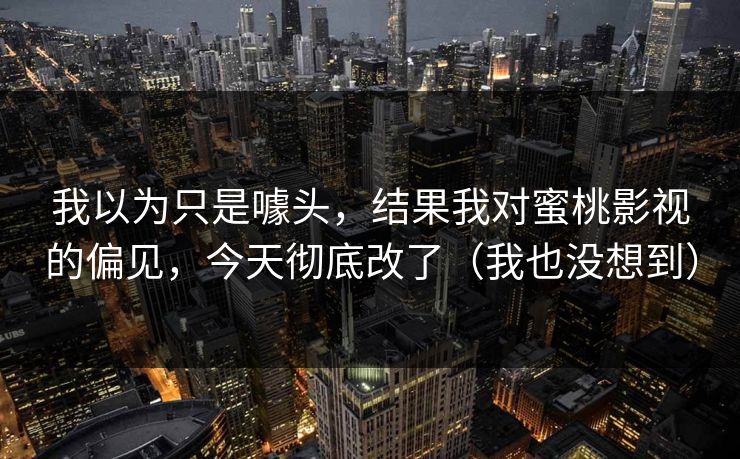 我以为只是噱头,结果我对蜜桃影视的偏见,今天彻底改了(我也没想到)-第1张图片-黑料爆料出瓜网 - 真相尽在此处 我以为只是噱头,结果我对蜜桃影视的偏见,今天彻底改了(我也没想到)-第1张图片-黑料爆料出瓜网 - 真相尽在此处