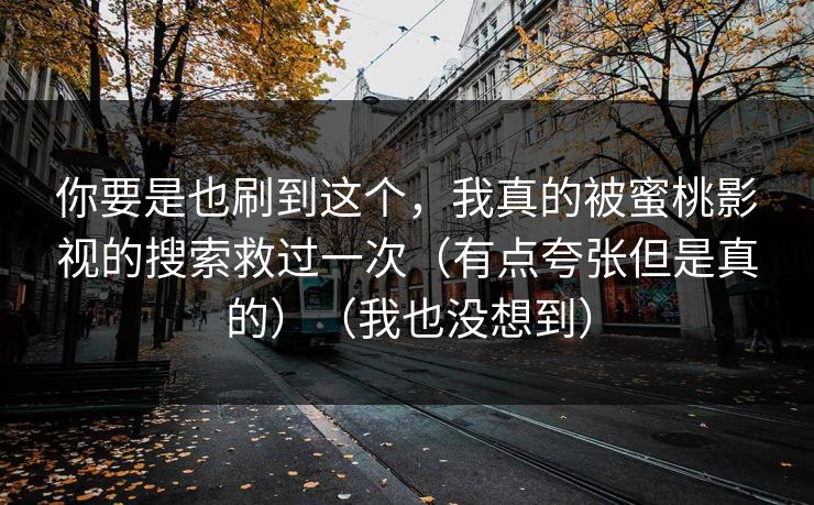 你要是也刷到这个,我真的被蜜桃影视的搜索救过一次(有点夸张但是真的)(我也没想到)-第1张图片-黑料爆料出瓜网 - 真相尽在此处 你要是也刷到这个,我真的被蜜桃影视的搜索救过一次(有点夸张但是真的)(我也没想到)-第1张图片-黑料爆料出瓜网 - 真相尽在此处
