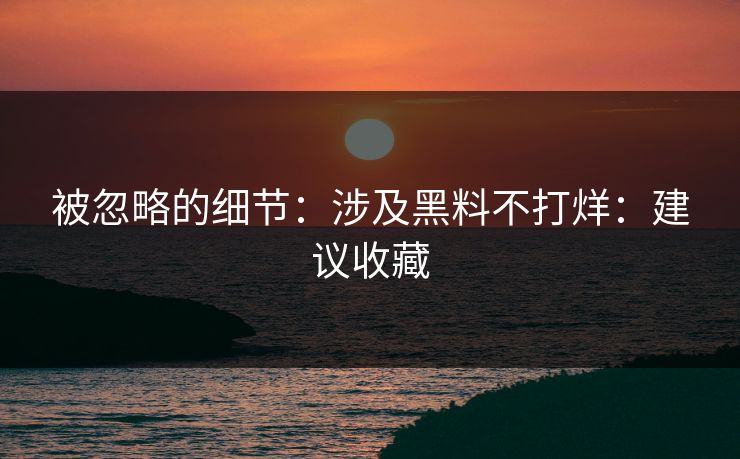 被忽略的细节:涉及黑料不打烊:建议收藏-第1张图片-黑料爆料出瓜网 - 真相尽在此处 被忽略的细节:涉及黑料不打烊:建议收藏-第1张图片-黑料爆料出瓜网 - 真相尽在此处