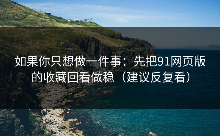 如果你只想做一件事:先把91网页版的收藏回看做稳(建议反复看)-第1张图片-黑料爆料出瓜网 - 真相尽在此处 如果你只想做一件事:先把91网页版的收藏回看做稳(建议反复看)-第1张图片-黑料爆料出瓜网 - 真相尽在此处