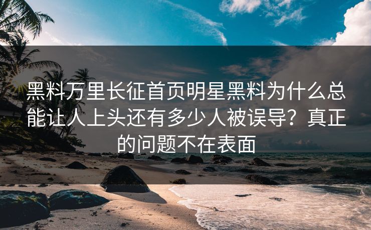 黑料万里长征首页明星黑料为什么总能让人上头还有多少人被误导?真正的问题不在表面-第1张图片-黑料爆料出瓜网 - 真相尽在此处 黑料万里长征首页明星黑料为什么总能让人上头还有多少人被误导?真正的问题不在表面-第1张图片-黑料爆料出瓜网 - 真相尽在此处